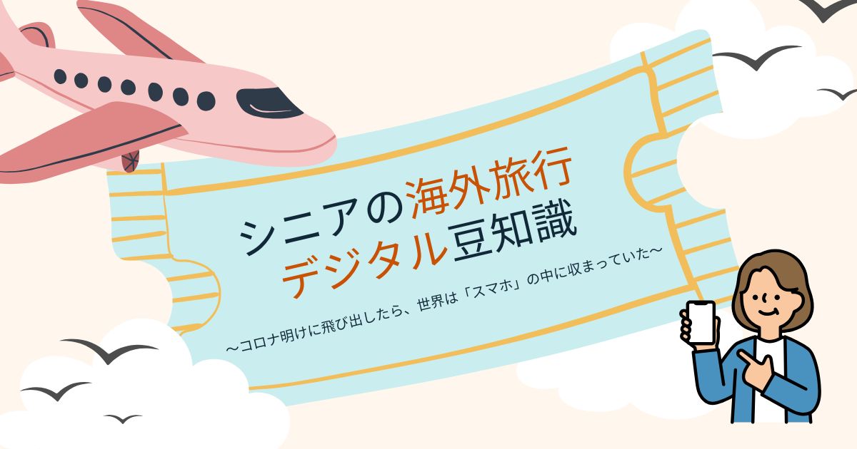 シニアの海外旅行　デジタル豆知識　～コロナ明けに飛び出したら、世界は「スマホ」の中に収まっていた～